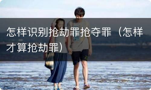怎样识别抢劫罪抢夺罪（怎样才算抢劫罪）