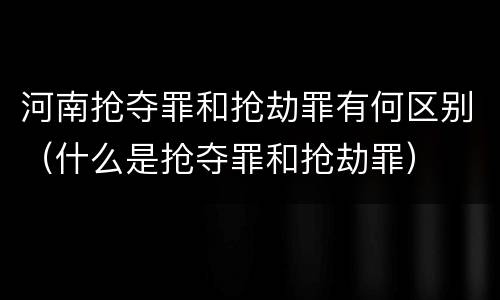 河南抢夺罪和抢劫罪有何区别（什么是抢夺罪和抢劫罪）