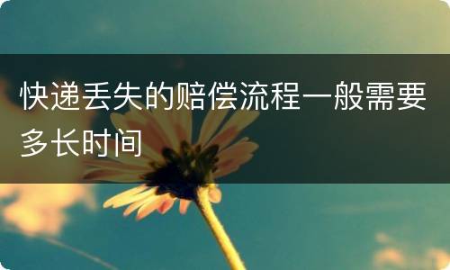 快递丢失的赔偿流程一般需要多长时间