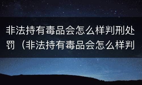 非法持有毒品会怎么样判刑处罚（非法持有毒品会怎么样判刑处罚案例）