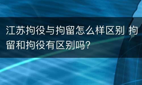 江苏拘役与拘留怎么样区别 拘留和拘役有区别吗?