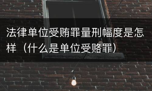 法律单位受贿罪量刑幅度是怎样（什么是单位受赂罪）