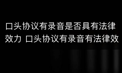 口头协议有录音是否具有法律效力 口头协议有录音有法律效力吗