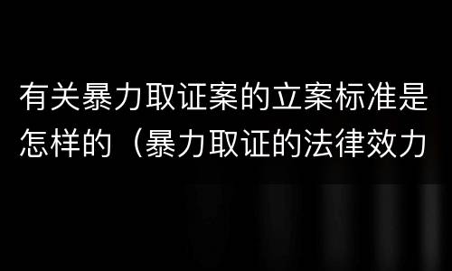 有关暴力取证案的立案标准是怎样的（暴力取证的法律效力）