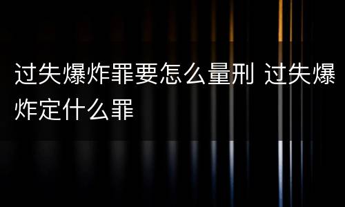 过失爆炸罪要怎么量刑 过失爆炸定什么罪
