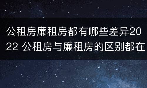 公租房廉租房都有哪些差异2022 公租房与廉租房的区别都在此,别再搞错了!
