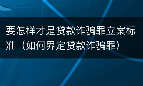 要怎样才是贷款诈骗罪立案标准（如何界定贷款诈骗罪）