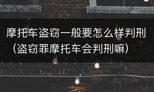 摩托车盗窃一般要怎么样判刑（盗窃罪摩托车会判刑嘛）