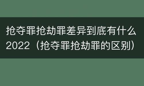 抢夺罪抢劫罪差异到底有什么2022（抢夺罪抢劫罪的区别）