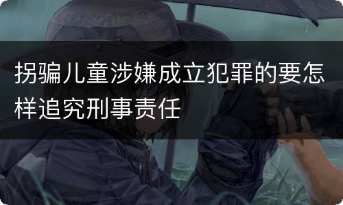 拐骗儿童涉嫌成立犯罪的要怎样追究刑事责任