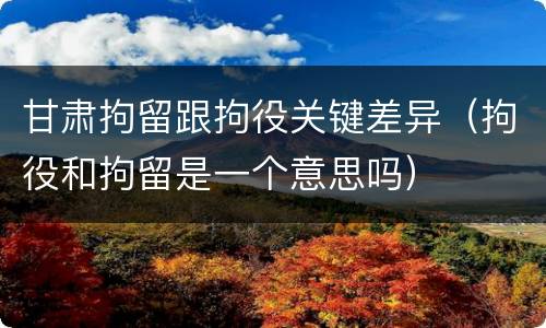 甘肃拘留跟拘役关键差异（拘役和拘留是一个意思吗）