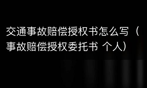 交通事故赔偿授权书怎么写（事故赔偿授权委托书 个人）