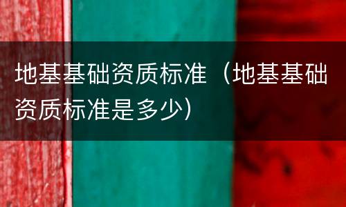 地基基础资质标准（地基基础资质标准是多少）
