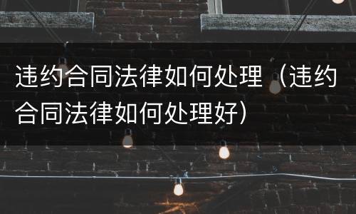 违约合同法律如何处理（违约合同法律如何处理好）