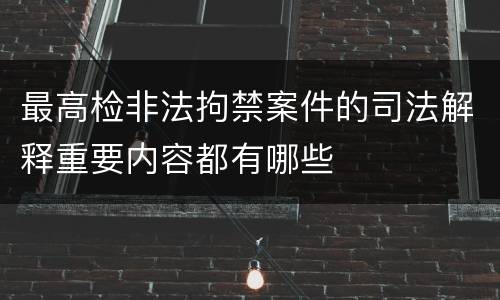 最高检非法拘禁案件的司法解释重要内容都有哪些