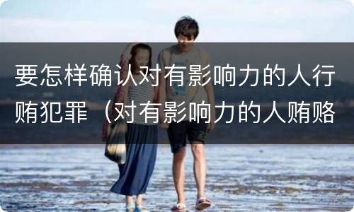 要怎样确认对有影响力的人行贿犯罪（对有影响力的人贿赂罪）