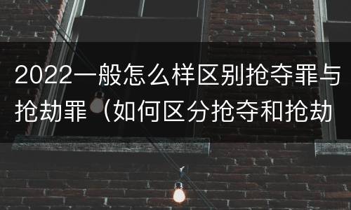 2022一般怎么样区别抢夺罪与抢劫罪（如何区分抢夺和抢劫）