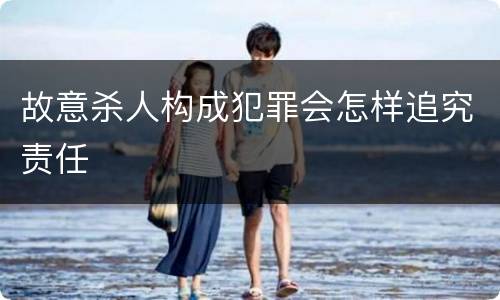 故意杀人构成犯罪会怎样追究责任