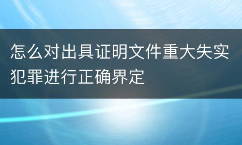 怎么对出具证明文件重大失实犯罪进行正确界定