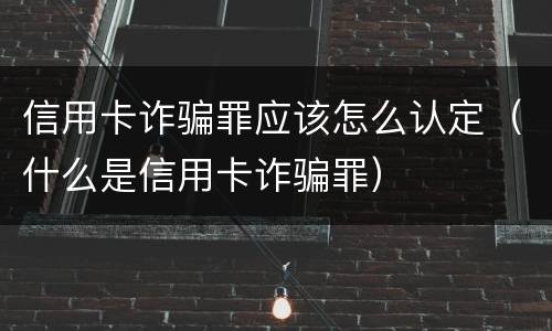 信用卡诈骗罪应该怎么认定（什么是信用卡诈骗罪）
