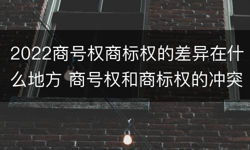 2022商号权商标权的差异在什么地方 商号权和商标权的冲突和解决
