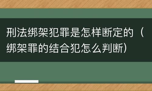 刑法绑架犯罪是怎样断定的（绑架罪的结合犯怎么判断）