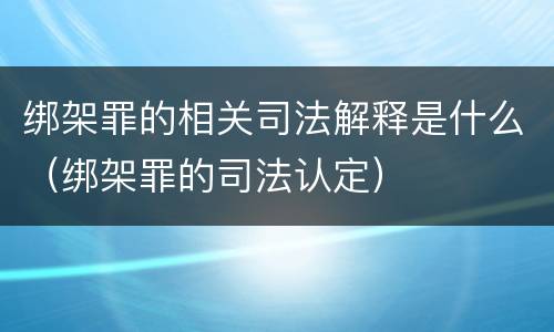 绑架罪的相关司法解释是什么（绑架罪的司法认定）