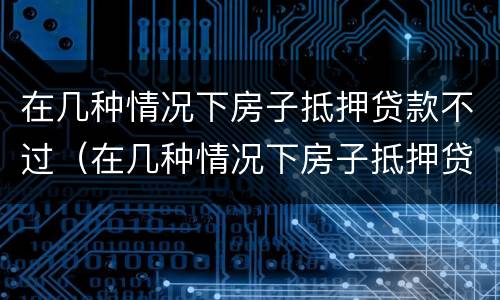 在几种情况下房子抵押贷款不过（在几种情况下房子抵押贷款不过会怎么样）