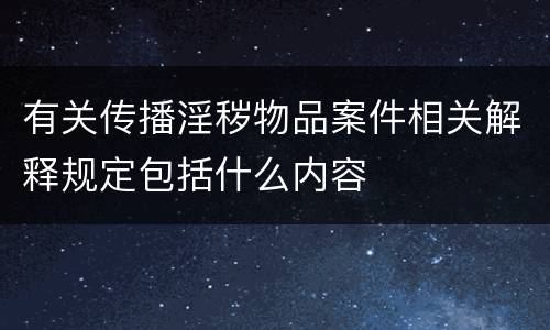 有关传播淫秽物品案件相关解释规定包括什么内容