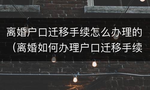 离婚户口迁移手续怎么办理的（离婚如何办理户口迁移手续）