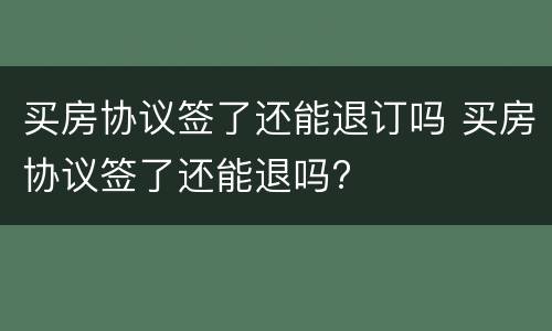 买房协议签了还能退订吗 买房协议签了还能退吗?