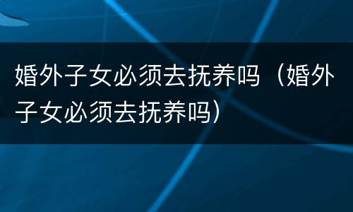 婚外子女必须去抚养吗（婚外子女必须去抚养吗）