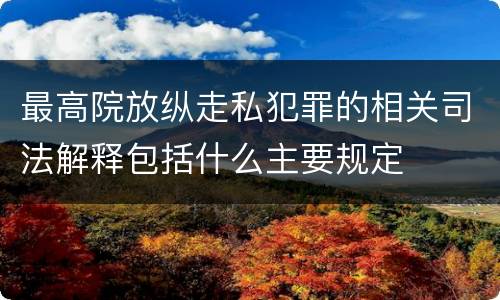 最高院放纵走私犯罪的相关司法解释包括什么主要规定