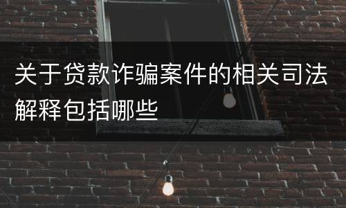 关于贷款诈骗案件的相关司法解释包括哪些