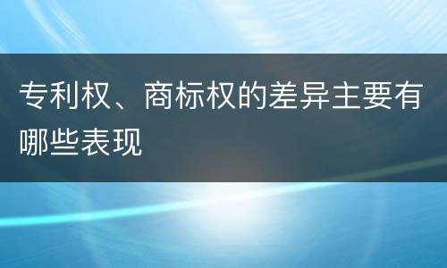 专利权、商标权的差异主要有哪些表现