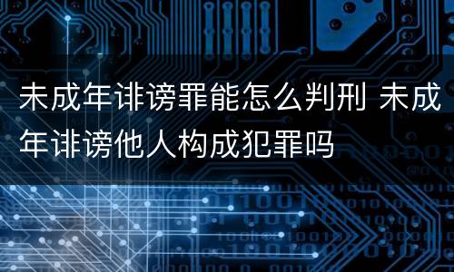 未成年诽谤罪能怎么判刑 未成年诽谤他人构成犯罪吗