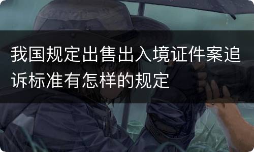 我国规定出售出入境证件案追诉标准有怎样的规定