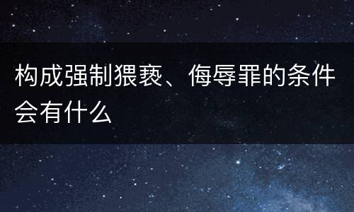 构成强制猥亵、侮辱罪的条件会有什么