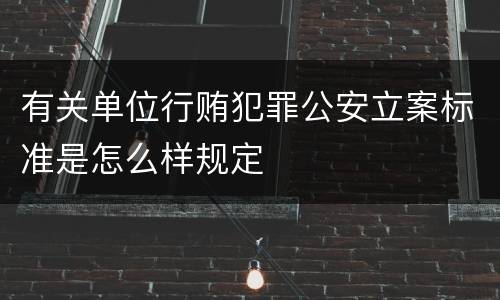 有关单位行贿犯罪公安立案标准是怎么样规定