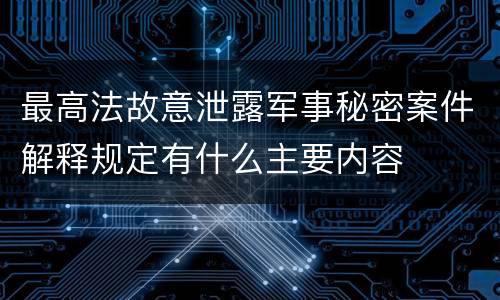 最高法故意泄露军事秘密案件解释规定有什么主要内容