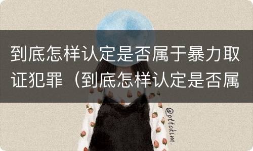 到底怎样认定是否属于暴力取证犯罪（到底怎样认定是否属于暴力取证犯罪罪名）