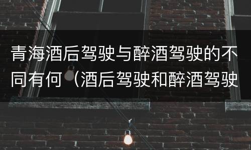 青海酒后驾驶与醉酒驾驶的不同有何（酒后驾驶和醉酒驾驶的处罚标准）