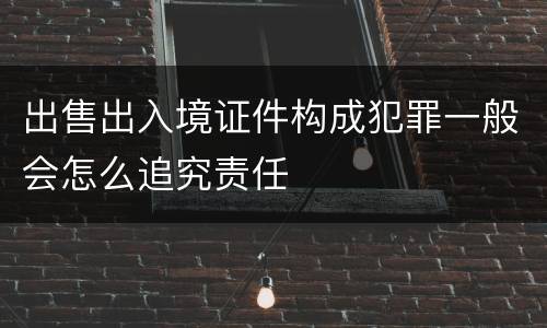 出售出入境证件构成犯罪一般会怎么追究责任