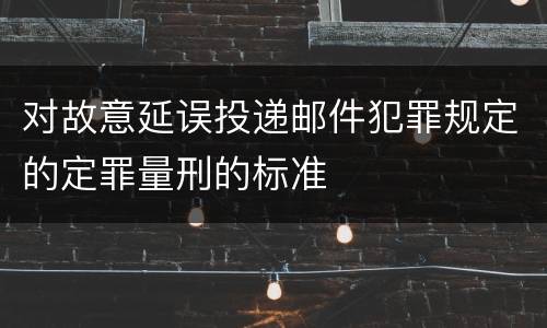 对故意延误投递邮件犯罪规定的定罪量刑的标准