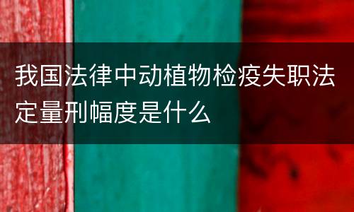我国法律中动植物检疫失职法定量刑幅度是什么
