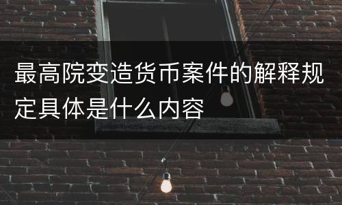 最高院变造货币案件的解释规定具体是什么内容