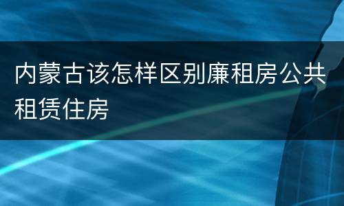 内蒙古该怎样区别廉租房公共租赁住房