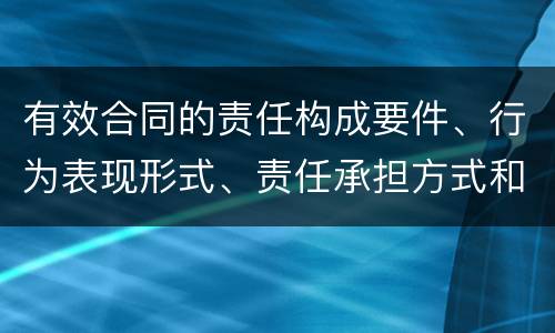 有效合同的责任构成要件、行为表现形式、责任承担方式和免责事由分别是什么