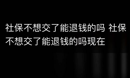 社保不想交了能退钱的吗 社保不想交了能退钱的吗现在