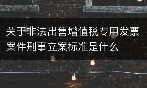 关于非法出售增值税专用发票案件刑事立案标准是什么